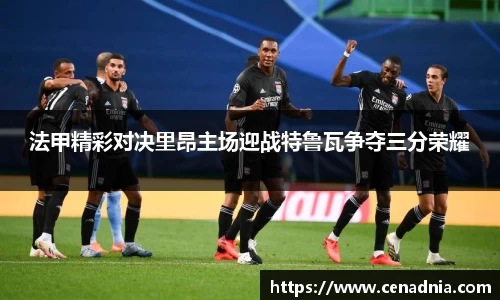 法甲精彩对决里昂主场迎战特鲁瓦争夺三分荣耀